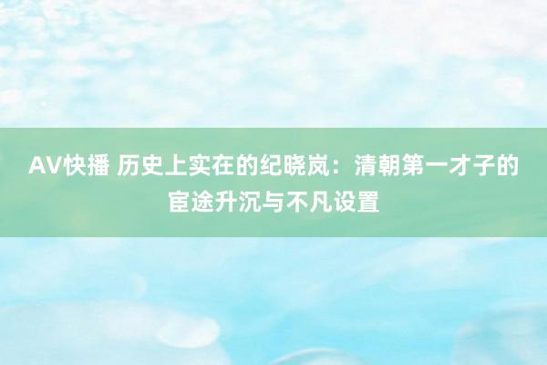 AV快播 历史上实在的纪晓岚：清朝第一才子的宦途升沉与不凡设置