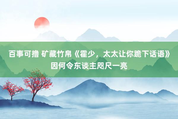 百事可撸 矿藏竹帛《霍少，太太让你跪下话语》因何令东谈主咫尺一亮