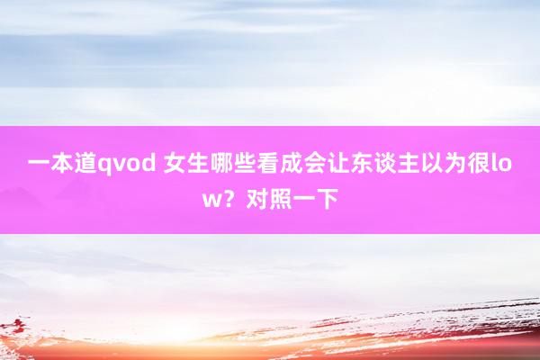 一本道qvod 女生哪些看成会让东谈主以为很low？对照一下