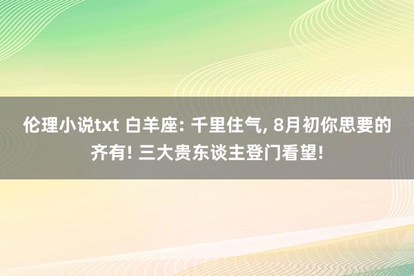 伦理小说txt 白羊座: 千里住气, 8月初你思要的齐有! 三大贵东谈主登门看望!