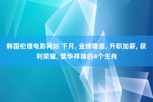 韩国伦理电影网站 下月, 业绩隆盛, 升职加薪, 获利荣耀, 繁华祥瑞的4个生肖