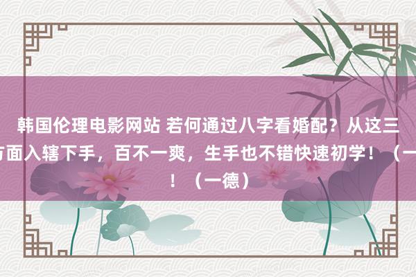 韩国伦理电影网站 若何通过八字看婚配？从这三个方面入辖下手，百不一爽，生手也不错快速初学！（一德）