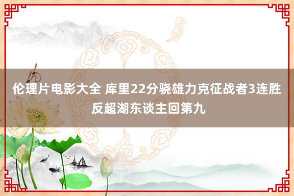 伦理片电影大全 库里22分骁雄力克征战者3连胜 反超湖东谈主回第九