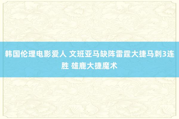 韩国伦理电影爱人 文班亚马缺阵雷霆大捷马刺3连胜 雄鹿大捷魔术