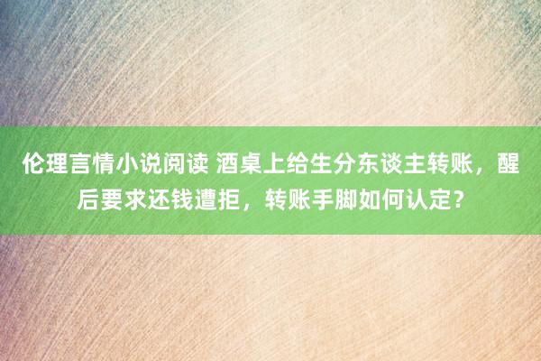 伦理言情小说阅读 酒桌上给生分东谈主转账，醒后要求还钱遭拒，转账手脚如何认定？