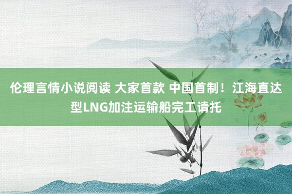 伦理言情小说阅读 大家首款 中国首制！江海直达型LNG加注运输船完工请托