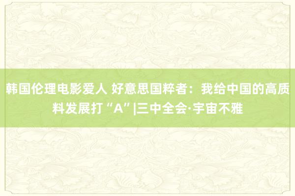 韩国伦理电影爱人 好意思国粹者：我给中国的高质料发展打“A”|三中全会·宇宙不雅