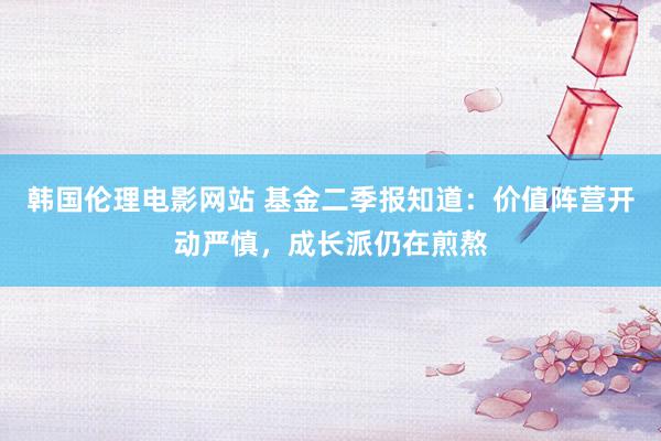 韩国伦理电影网站 基金二季报知道：价值阵营开动严慎，成长派仍在煎熬