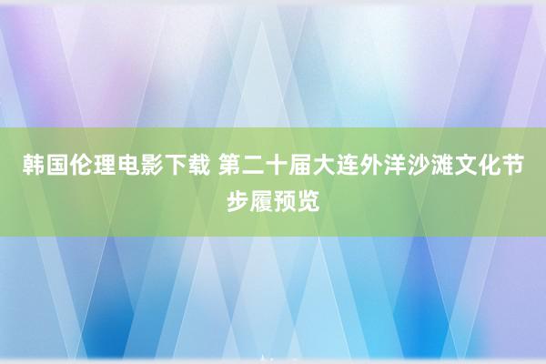 韩国伦理电影下载 第二十届大连外洋沙滩文化节步履预览