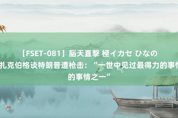 【FSET-081】脳天直撃 極イカセ ひなの 视频丨扎克伯格谈特朗普遭枪击：“一世中见过最得力的事情之一”