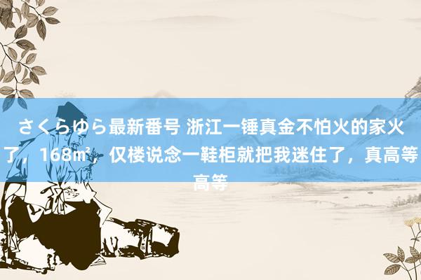 さくらゆら最新番号 浙江一锤真金不怕火的家火了，168㎡，仅楼说念一鞋柜就把我迷住了，真高等