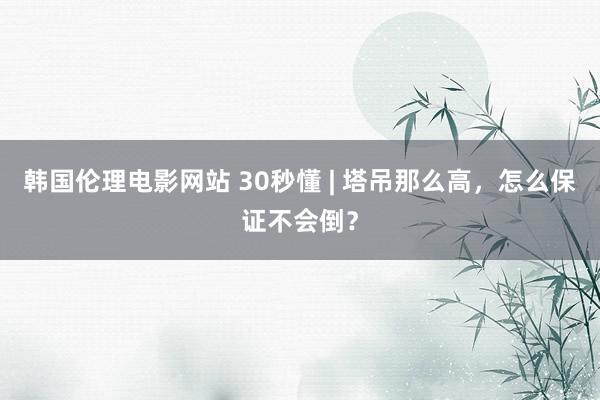 韩国伦理电影网站 30秒懂 | 塔吊那么高，怎么保证不会倒？