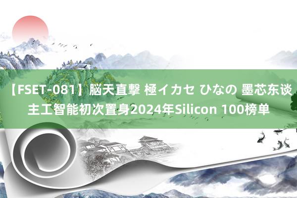 【FSET-081】脳天直撃 極イカセ ひなの 墨芯东谈主工智能初次置身2024年Silicon 100榜单