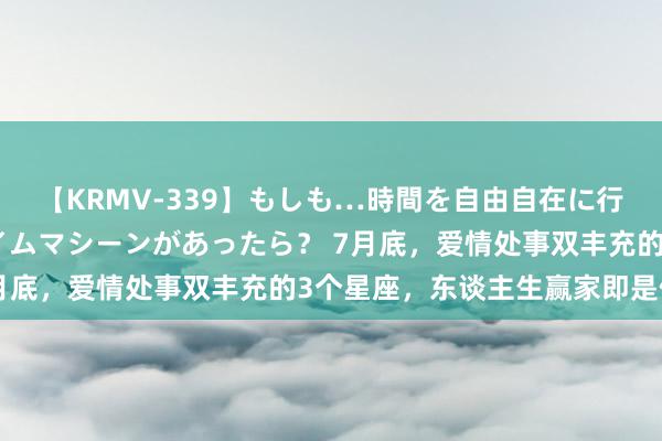 【KRMV-339】もしも…時間を自由自在に行ったり来たりできるタイムマシーンがあったら？ 7月底，爱情处事双丰充的3个星座，东谈主生赢家即是你！