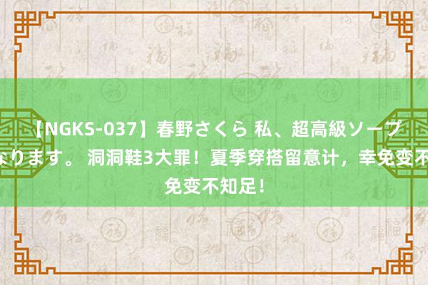 【NGKS-037】春野さくら 私、超高級ソープ嬢になります。 洞洞鞋3大罪！夏季穿搭留意计，幸免变不知足！