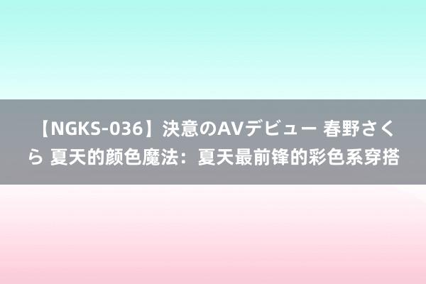 【NGKS-036】決意のAVデビュー 春野さくら 夏天的颜色魔法：夏天最前锋的彩色系穿搭