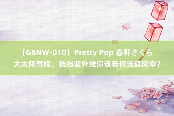 【GBNW-010】Pretty Pop 春野さくら 大太阳驾临，抵挡紫外线你该若何选遮阳伞？