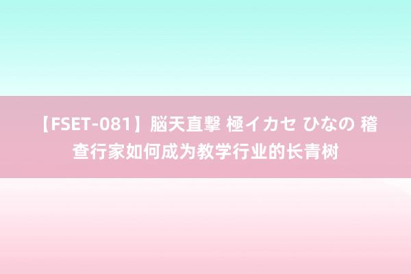 【FSET-081】脳天直撃 極イカセ ひなの 稽查行家如何成为教学行业的长青树