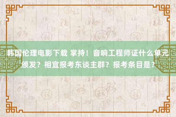 韩国伦理电影下载 掌持！音响工程师证什么单元颁发？相宜报考东谈主群？报考条目是？