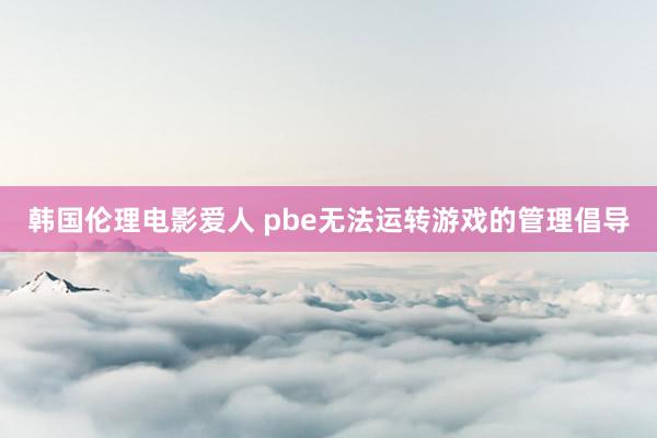 韩国伦理电影爱人 pbe无法运转游戏的管理倡导