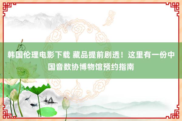 韩国伦理电影下载 藏品提前剧透！这里有一份中国音数协博物馆预约指南