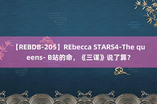 【REBDB-205】REbecca STARS4-The queens- B站的命，《三谋》说了算？