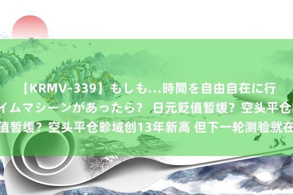 【KRMV-339】もしも…時間を自由自在に行ったり来たりできるタイムマシーンがあったら？ 日元贬值暂缓？空头平仓畛域创13年新高 但下一轮测验就在月底…