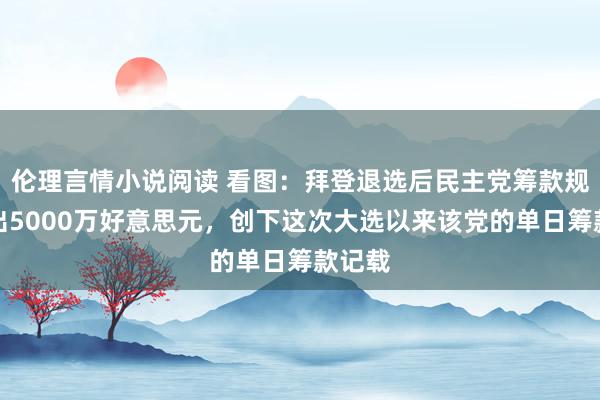 伦理言情小说阅读 看图：拜登退选后民主党筹款规模杰出5000万好意思元，创下这次大选以来该党的单日筹款记载