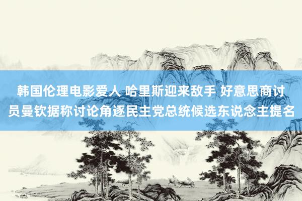 韩国伦理电影爱人 哈里斯迎来敌手 好意思商讨员曼钦据称讨论角逐民主党总统候选东说念主提名