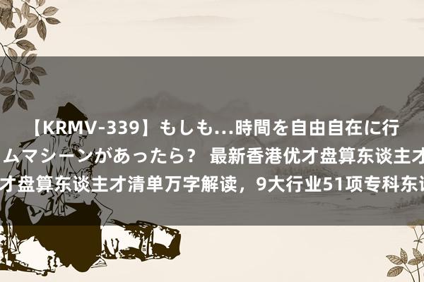 【KRMV-339】もしも…時間を自由自在に行ったり来たりできるタイムマシーンがあったら？ 最新香港优才盘算东谈主才清单万字解读，9大行业51项专科东谈主才分析！