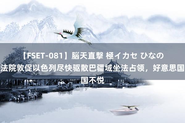 【FSET-081】脳天直撃 極イカセ ひなの 海外法院敦促以色列尽快驱散巴疆域坐法占领，好意思国不悦