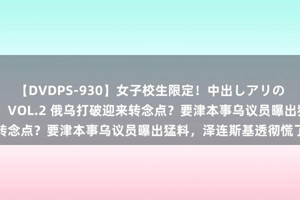 【DVDPS-930】女子校生限定！中出しアリの！腰フリダンス甲痴園！ VOL.2 俄乌打破迎来转念点？要津本事乌议员曝出猛料，泽连斯基透彻慌了