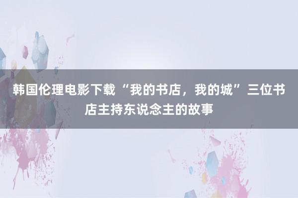 韩国伦理电影下载 “我的书店，我的城” 三位书店主持东说念主的故事