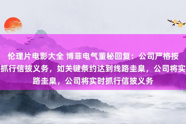 伦理片电影大全 博菲电气董秘回复：公司严格按照揣度法律步骤抓行信披义务，如关键条约达到线路圭臬，公司将实时抓行信披义务