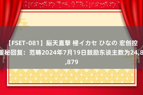 【FSET-081】脳天直撃 極イカセ ひなの 宏创控股董秘回复：范畴2024年7月19日鼓励东谈主数为24,879