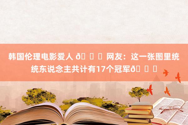 韩国伦理电影爱人 😛网友：这一张图里统统东说念主共计有17个冠军👑