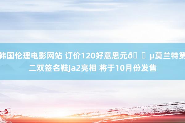 韩国伦理电影网站 订价120好意思元💵莫兰特第二双签名鞋Ja2亮相 将于10月份发售