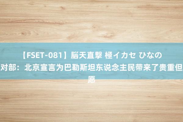 【FSET-081】脳天直撃 極イカセ ひなの 应对部：北京宣言为巴勒斯坦东说念主民带来了贵重但愿