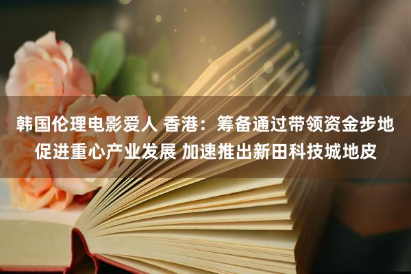 韩国伦理电影爱人 香港：筹备通过带领资金步地促进重心产业发展 加速推出新田科技城地皮