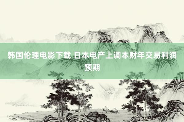 韩国伦理电影下载 日本电产上调本财年交易利润预期