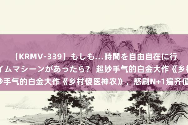 【KRMV-339】もしも…時間を自由自在に行ったり来たりできるタイムマシーンがあったら？ 超妙手气的白金大作《乡村傻医神农》，怒刷N+1遍齐值得！