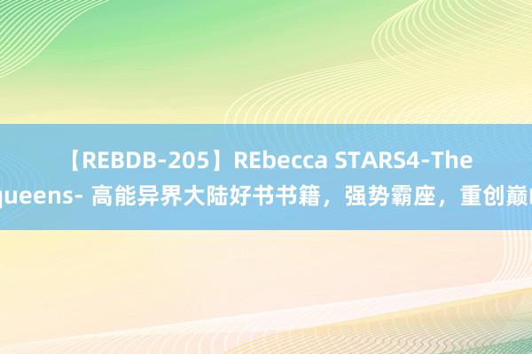 【REBDB-205】REbecca STARS4-The queens- 高能异界大陆好书书籍，强势霸座，重创巅峰