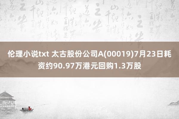 伦理小说txt 太古股份公司A(00019)7月23日耗资约90.97万港元回购1.3万股