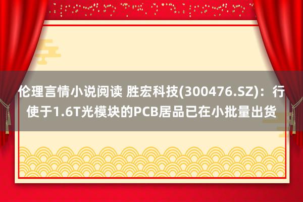 伦理言情小说阅读 胜宏科技(300476.SZ)：行使于1.6T光模块的PCB居品已在小批量出货