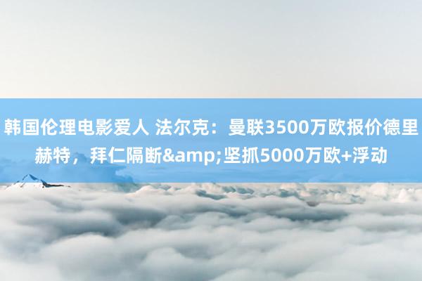 韩国伦理电影爱人 法尔克：曼联3500万欧报价德里赫特，拜仁隔断&坚抓5000万欧+浮动