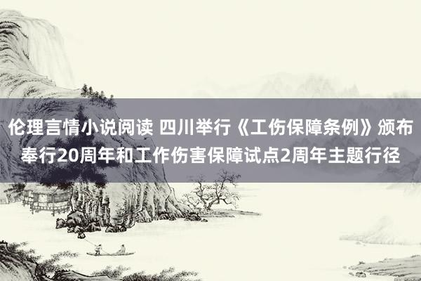 伦理言情小说阅读 四川举行《工伤保障条例》颁布奉行20周年和工作伤害保障试点2周年主题行径