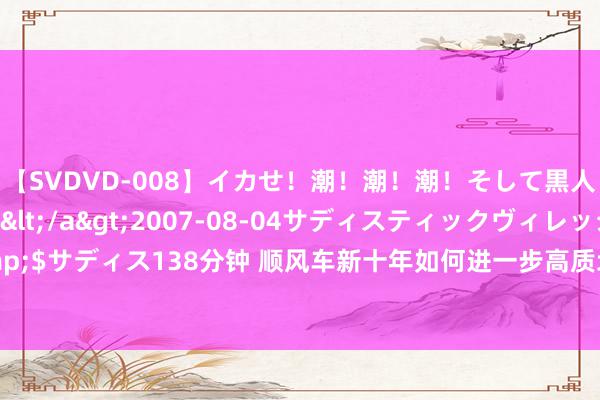 【SVDVD-008】イカせ！潮！潮！潮！そして黒人FUCK！2 ひなの</a>2007-08-04サディスティックヴィレッジ&$サディス138分钟 顺风车新十年如何进一步高质地发展？《西湖共鸣》2.0提议三个坚抓