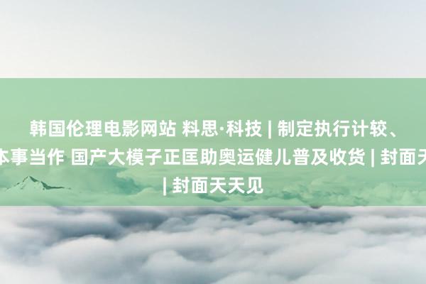 韩国伦理电影网站 料思·科技 | 制定执行计较、优化本事当作 国产大模子正匡助奥运健儿普及收货 | 封面天天见