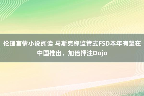 伦理言情小说阅读 马斯克称监管式FSD本年有望在中国推出，加倍押注Dojo