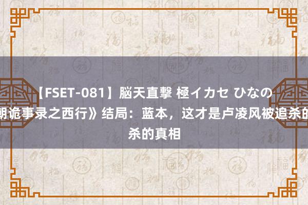 【FSET-081】脳天直撃 極イカセ ひなの 《唐朝诡事录之西行》结局：蓝本，这才是卢凌风被追杀的真相